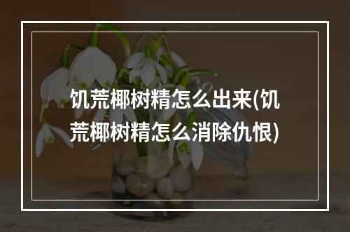 饥荒椰树精怎么出来(饥荒椰树精怎么消除仇恨)