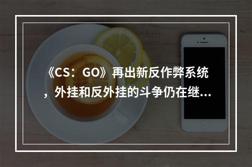 《CS：GO》再出新反作弊系统，外挂和反外挂的斗争仍在继续--游戏攻略网