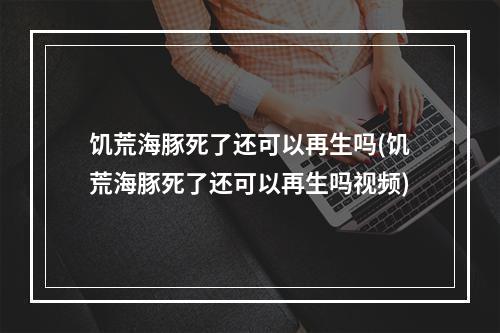 饥荒海豚死了还可以再生吗(饥荒海豚死了还可以再生吗视频)