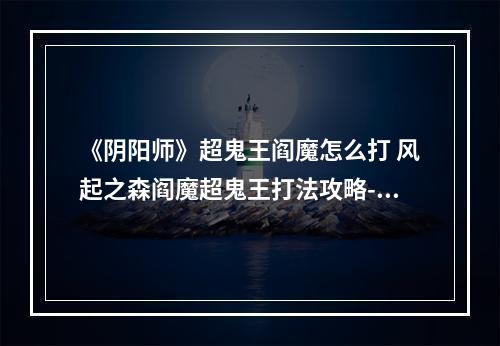 《阴阳师》超鬼王阎魔怎么打 风起之森阎魔超鬼王打法攻略--安卓攻略网