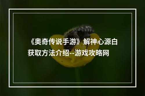 《奥奇传说手游》解神心源白获取方法介绍--游戏攻略网