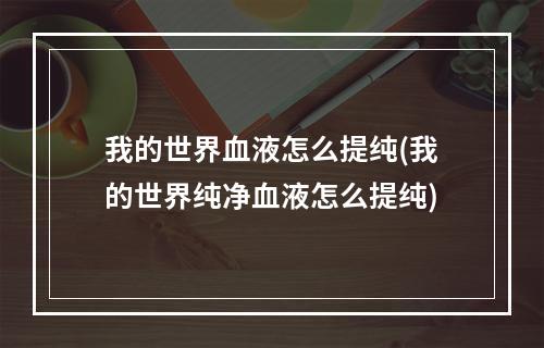 我的世界血液怎么提纯(我的世界纯净血液怎么提纯)