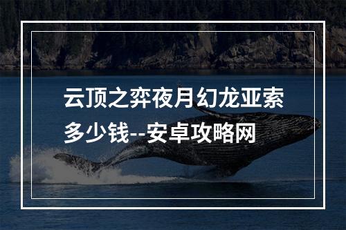 云顶之弈夜月幻龙亚索多少钱--安卓攻略网