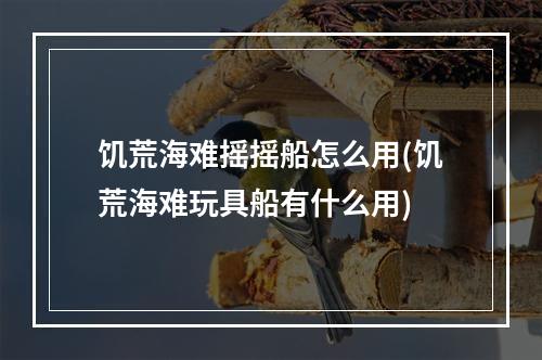 饥荒海难摇摇船怎么用(饥荒海难玩具船有什么用)