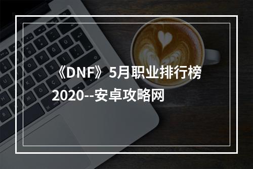 《DNF》5月职业排行榜2020--安卓攻略网