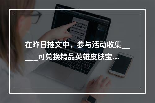 在昨日推文中，参与活动收集_____可兑换精品英雄皮肤宝箱等好礼 王者荣耀5月26日每日一题答案--安卓攻略网