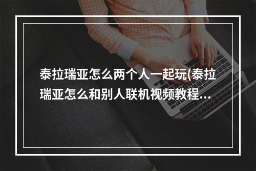 泰拉瑞亚怎么两个人一起玩(泰拉瑞亚怎么和别人联机视频教程)