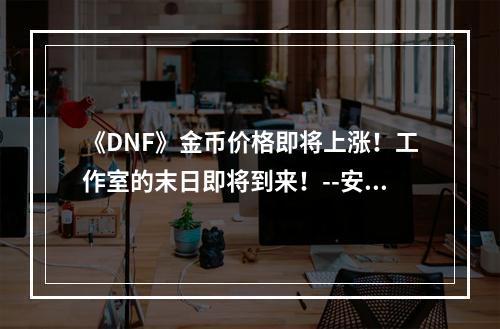 《DNF》金币价格即将上涨！工作室的末日即将到来！--安卓攻略网