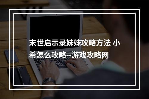 末世启示录妹妹攻略方法 小希怎么攻略--游戏攻略网