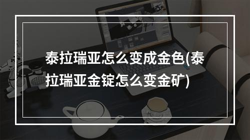 泰拉瑞亚怎么变成金色(泰拉瑞亚金锭怎么变金矿)