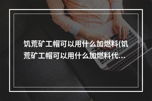 饥荒矿工帽可以用什么加燃料(饥荒矿工帽可以用什么加燃料代替)