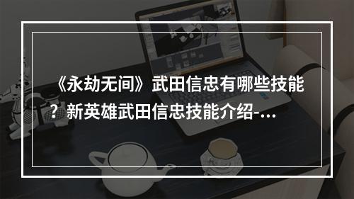 《永劫无间》武田信忠有哪些技能？新英雄武田信忠技能介绍--安卓攻略网