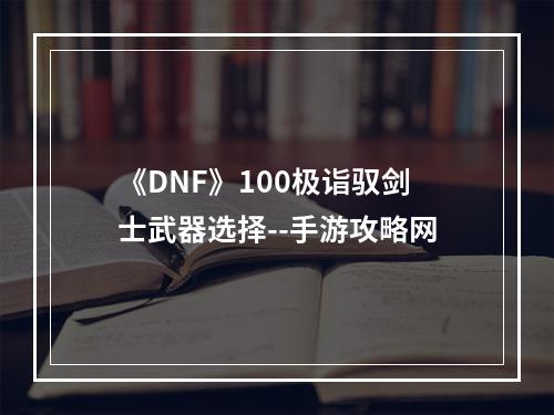 《DNF》100极诣驭剑士武器选择--手游攻略网