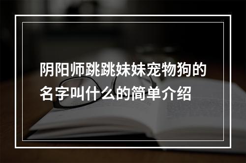 阴阳师跳跳妹妹宠物狗的名字叫什么的简单介绍