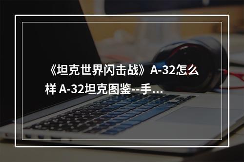 《坦克世界闪击战》A-32怎么样 A-32坦克图鉴--手游攻略网