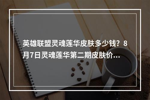 英雄联盟灵魂莲华皮肤多少钱？8月7日灵魂莲华第二期皮肤价格介绍[多图]--游戏攻略网