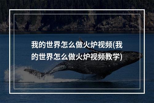 我的世界怎么做火炉视频(我的世界怎么做火炉视频教学)