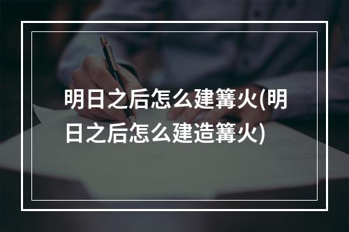 明日之后怎么建篝火(明日之后怎么建造篝火)