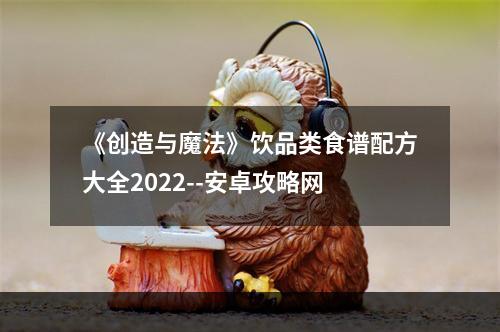 《创造与魔法》饮品类食谱配方大全2022--安卓攻略网