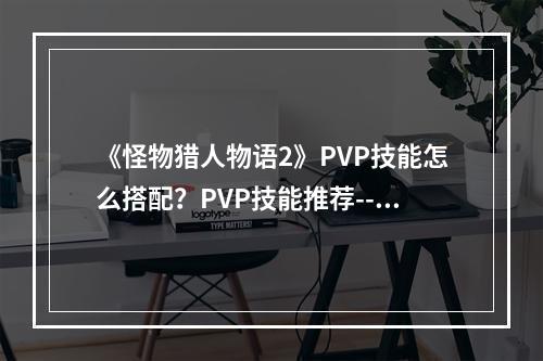 《怪物猎人物语2》PVP技能怎么搭配？PVP技能推荐--安卓攻略网