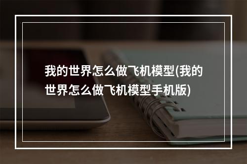 我的世界怎么做飞机模型(我的世界怎么做飞机模型手机版)