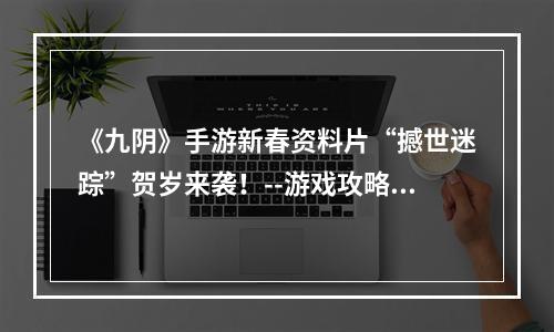 《九阴》手游新春资料片“撼世迷踪”贺岁来袭！--游戏攻略网