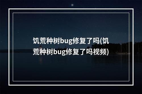 饥荒种树bug修复了吗(饥荒种树bug修复了吗视频)