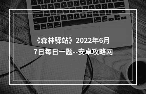 《森林驿站》2022年6月7日每日一题--安卓攻略网