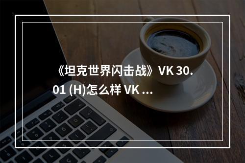 《坦克世界闪击战》VK 30.01 (H)怎么样 VK 30.01 (H)坦克图鉴--手游攻略网