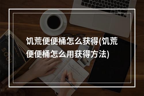 饥荒便便桶怎么获得(饥荒便便桶怎么用获得方法)