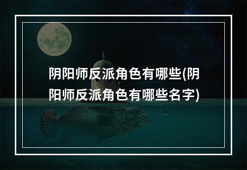 阴阳师反派角色有哪些(阴阳师反派角色有哪些名字)