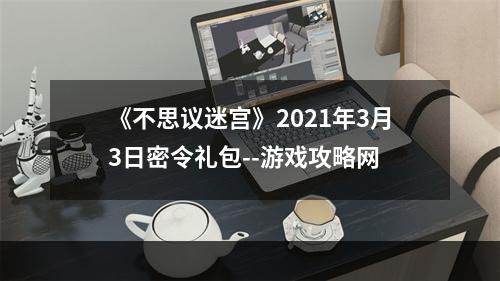 《不思议迷宫》2021年3月3日密令礼包--游戏攻略网