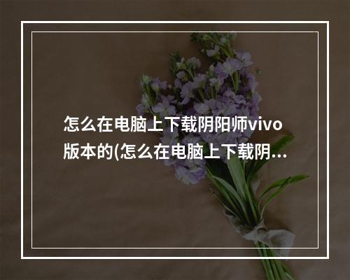 怎么在电脑上下载阴阳师vivo版本的(怎么在电脑上下载阴阳师vivo版本的手游)