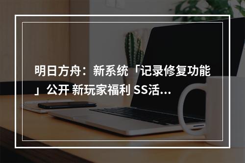 明日方舟：新系统「记录修复功能」公开 新玩家福利 SS活动干员变相常驻--安卓攻略网