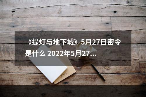 《提灯与地下城》5月27日密令是什么 2022年5月27日密令一览--安卓攻略网