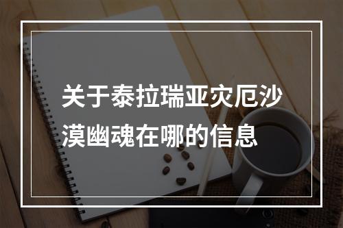 关于泰拉瑞亚灾厄沙漠幽魂在哪的信息