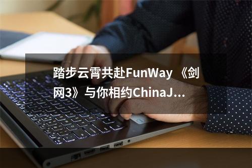 踏步云霄共赴FunWay 《剑网3》与你相约ChinaJoy--安卓攻略网