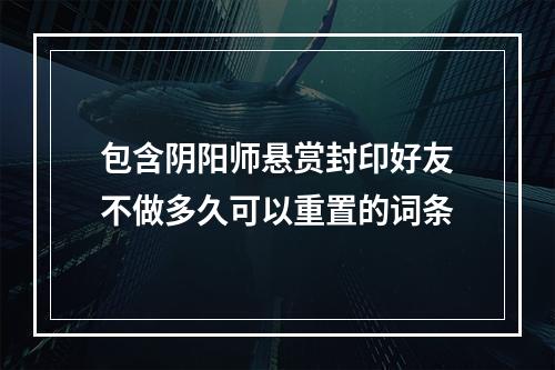 包含阴阳师悬赏封印好友不做多久可以重置的词条