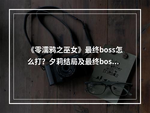 《零濡鸦之巫女》最终boss怎么打？夕莉结局及最终boss打法攻略--安卓攻略网