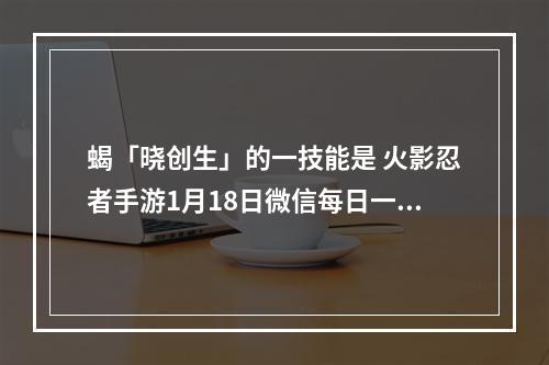 蝎「晓创生」的一技能是 火影忍者手游1月18日微信每日一题答案--安卓攻略网