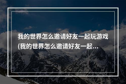 我的世界怎么邀请好友一起玩游戏(我的世界怎么邀请好友一起玩游戏手机版)