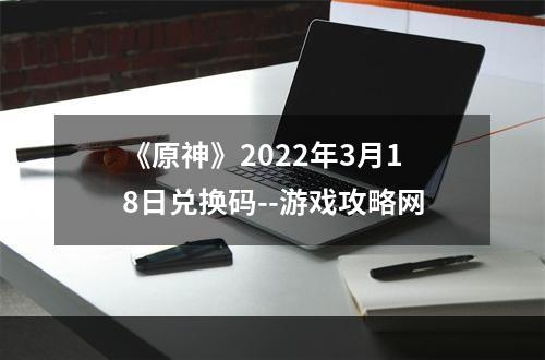 《原神》2022年3月18日兑换码--游戏攻略网