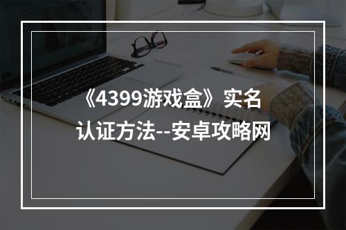 《4399游戏盒》实名认证方法--安卓攻略网