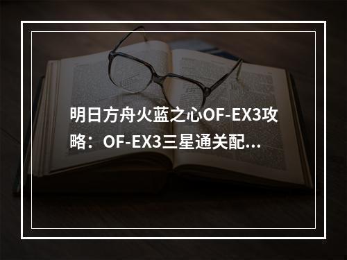 明日方舟火蓝之心OF-EX3攻略：OF-EX3三星通关配置分享[视频][多图]--手游攻略网