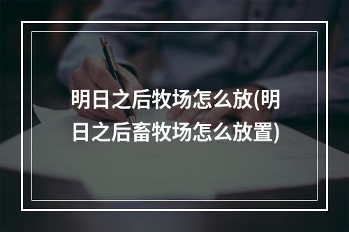 明日之后牧场怎么放(明日之后畜牧场怎么放置)