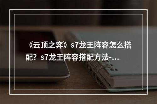 《云顶之弈》s7龙王阵容怎么搭配？s7龙王阵容搭配方法--手游攻略网