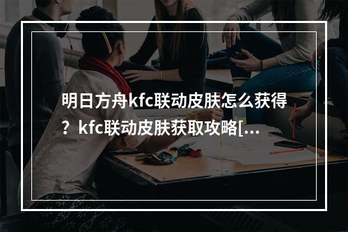 明日方舟kfc联动皮肤怎么获得？kfc联动皮肤获取攻略[视频][多图]--游戏攻略网