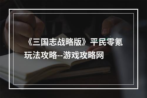 《三国志战略版》平民零氪玩法攻略--游戏攻略网