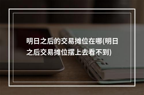 明日之后的交易摊位在哪(明日之后交易摊位摆上去看不到)