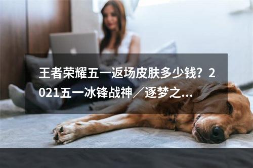 王者荣耀五一返场皮肤多少钱？2021五一冰锋战神／逐梦之星价格介绍[多图]--安卓攻略网